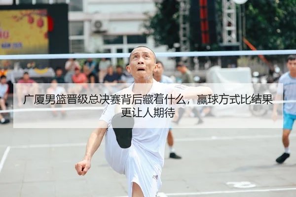 广厦男篮晋级总决赛背后藏着什么，赢球方式比结果更让人期待