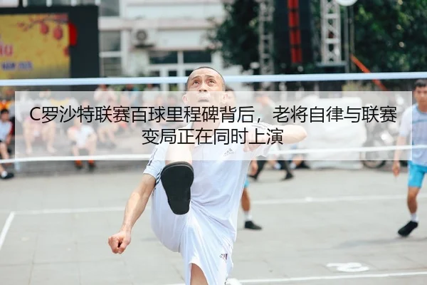 C罗沙特联赛百球里程碑背后，老将自律与联赛变局正在同时上演