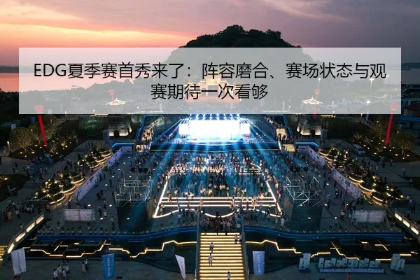 EDG夏季赛首秀来了：阵容磨合、赛场状态与观赛期待一次看够